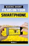 Making Short Films on Your Smartphone - Michael K - 9781517562373