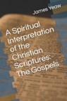 A Spiritual Interpretation of the Christian Scriptures: The Gospels - James R. D. Yeaw D. Th - 9781517629038