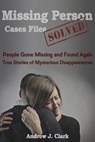 Missing Person Case Files Solved: People Gone Missing and Found Again True Stories of Mysterious Disappearances - Andrew J. Clark - 9781517753993