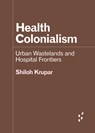 Health Colonialism: Urban Wastelands and Hospital Frontiers - Shiloh Krupar - 9781517915421