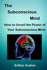 The Subconscious Mind: How to unveil the Power of Your Subconscious Mind - Arthur Avalon - 9781518845161