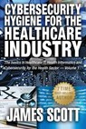Cybersecurity Hygiene for the Healthcare Industry: The basics in Healthcare IT, Health Informatics and Cybersecurity for the Health Sector Volume 1 - James Scott - 9781519161505
