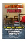 DIY Upcycle Projects: 20+ Wood Pallets Projects to Decorate Your Space & Add Amazing Functionality: (DIY Wood Pallet Projects, DIY Pallete P - David Blursby - 9781519580436