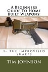A Beginners Guide To Home Built Weapons: 1- The Improvised Sharps - Tim Johnson - 9781519586438
