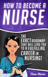 How to Become a Nurse: The Exact Roadmap That Will Lead You to a Fulfilling Career in Nursing! - Chase Hassen - 9781519921437