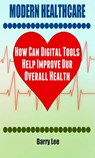 Modern Healthcare: How Can Digital Tools Help Improve Our Overall Health - Barry Lee - 9781519955852