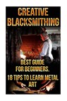 Creative Blacksmithing Best Guide For Beginners. 18 Tips To Learn Metal Art: (Blacksmith, How To Blacksmith, How To Blacksmithing, Metal Work, Knife M - David Black - 9781522937388
