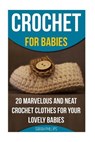 Crochet for Babies 20 Marvelous And Neat Crochet Clothes For Your Lovely Babies: (How To Crochet, Crochet Stitches, Tunisian Crochet, Crochet For Babi - Sarah Phillips - 9781522999379