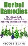 Herbal Remedies: The Ultimate Guide To Herbal Remedies For Achieving Extraordinary Health - Nicole Evans - 9781524216047