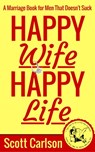 Happy Wife, Happy Life: A Marriage Book for Men That Doesn't Suck - 7 Tips How to be a Kick-Ass Husband: The Marriage Guide for Men That Works - Scott Carlson - 9781524229030