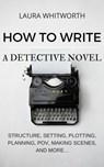 How To Write A Detective Novel: Structure, Setting, Plotting, Planning, POV, Making Scenes, And More... - Laura Whitworth - 9781524229429