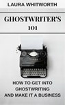 Ghostwriter's 101: How To Get Into Ghostwriting and Make It A Business - Laura Whitworth - 9781524243555