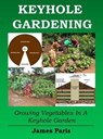 Keyhole Gardening: An Introduction To Growing Vegetables In A Keyhole Garden - James Paris - 9781524258160