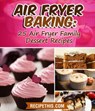 Air Fryer Baking: 25 Air Fryer Family Dessert Recipes - Recipe This - 9781524292706
