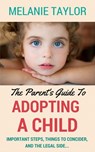 The Parent's Guide To Adopting A Child - Important Steps, Things To Consider, And The Legal Side... - Melanie Taylor - 9781524298579