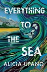 Everything to the Sea - Alicia Upano - 9781526687791