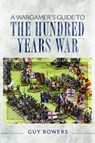 A Wargamer's Guide to the Hundred Years War - Guy Bowers - 9781526726087