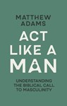 Act Like a Man - Matthew D. Adams - 9781527113770