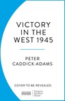 1945: Victory in the West - Prof. Peter Caddick-Adams TD, VR, BA (Hons), PhD, FRHistS, FRGS, KJ - 9781529151718