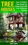 Tree Houses: How To Build A Tree House For Cheap And Fulfill Your Childhood Dreams - John Clark - 9781530474110