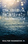 The Absolute, Relatively Inaccessible - Walter Jr Wangerin - 9781532616693