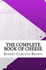 The Complete Book of Cheese - BROWN,  Robert Carlton - 9781533016652