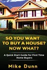 So You Want To Buy A House? Now What?: A Quick Start Guide for First Time Home Buyers - Mike Dunn - 9781533160980