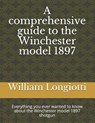 A comprehensive guide to the Winchester model 1897: Everything you ever wanted to know about the Winchester model 1897 shotgun - William a. Longiotti - 9781533264923