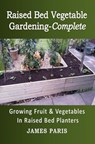 Raised Bed Vegetable Gardening-Complete: Growing Fruit & Vegetables In Raised Bed Planters - James Paris - 9781533701190