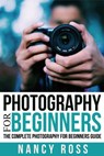 Photography for Beginners: The Complete Photography For Beginners Guide - Nancy Ross - 9781533733207