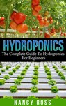 Hydroponics: The Complete Guide To Hydroponics For Beginners - Nancy Ross - 9781533746054