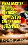 Pizza Master: Over 50+ Fantastic Recipes For Anyone Who Loves Pizza - Thomas Wilson - 9781533750860