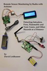 Remote Sensor Monitoring by Radio with Arduino: Detecting Intruders, Fires, Flammable and Toxic Gases, and other Hazards at a Distance - LEITHAUSER,  David - 9781534640559