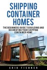 Shipping Container Homes: The Beginners Guide to Building and Decorating Tiny Homes (With DIY Projects for Shipping Container Houses and Tiny Houses) - Erik Fishner - 9781534949249