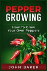 Pepper Growing: How to Grow Your Own Peppers: Everything You Need to Know About Growing Different Kinds of Peppers - John Baker - 9781534973510