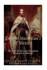 Emperor Maximilian I of Mexico: The Life of the Last European Monarch in Mexico - Gustavo Vázquez Lozano - 9781535184601