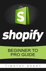 Shopify: Beginner to Pro Guide - The Comprehensive Guide: (Shopify, Shopify Pro, Shopify Store, Shopify Dropshipping, Shopify Beginners Guide) - Timothy Short - 9781535487740