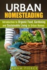 Urban Homesteading Introduction to Organic Food, Gardening and Sustainable Living in Urban Homes - Adam Pierce - 9781536522877