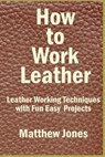 How to Work Leather: Leather Working Techniques with Fun, Easy Projects. - Matthew Jones - 9781537034409