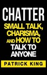 Chatter: Small Talk, Charisma, and How to Talk to Anyone - Patrick King - 9781537154138