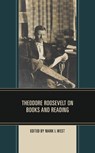 Theodore Roosevelt on Books and Reading - Mark I. West - 9781538175460