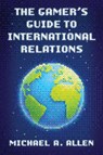 The Gamer's Guide to International Relations - Michael A. Allen - 9781538197240