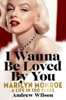 I Wanna Be Loved by You: Marilyn Monroe: A Life in 100 Takes - Andrew Wilson - 9781538723500