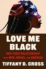 Love Me Black: Our Toxic Relationship with Men, Media, and America - Tiffany Cross - 9781538775493
