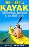 How to Paddle a Kayak: The 90 Minute Guide to Master Kayaking and Learn to Paddle Like a Pro - Scott Parsons - 9781540120076
