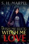 Wish Me Luck, Witch Me Love - S. H. Marpel - 9781540132192