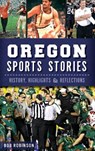 Oregon Sports Stories: History, Highlights & Reflections - Bob Robinson - 9781540222138