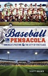 Baseball in Pensacola: America's Pastime & the City of Five Flags - Scott Brown - 9781540232373