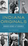 Indiana Originals: Hoosier Heroes & Heroines - Ray E. Boomhower - 9781540236821