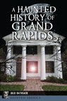A Haunted History of Grand Rapids - Julie Rathsack - 9781540263599